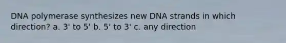 DNA polymerase synthesizes new DNA strands in which direction? a. 3' to 5' b. 5' to 3' c. any direction