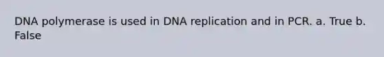 DNA polymerase is used in DNA replication and in PCR. a. True b. False