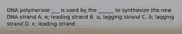 DNA polymerase ___ is used by the ______ to synthesize the new DNA strand A. α; leading strand B. α; lagging strand C. δ; lagging strand D. ε; leading strand