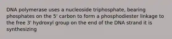 DNA polymerase uses a nucleoside triphosphate, bearing phosphates on the 5' carbon to form a phosphodiester linkage to the free 3' hydroxyl group on the end of the DNA strand it is synthesizing