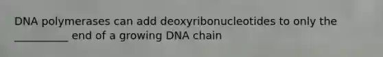 DNA polymerases can add deoxyribonucleotides to only the __________ end of a growing DNA chain