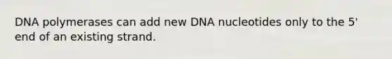 DNA polymerases can add new DNA nucleotides only to the 5' end of an existing strand.