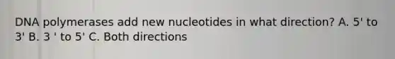 DNA polymerases add new nucleotides in what direction? A. 5' to 3' B. 3 ' to 5' C. Both directions