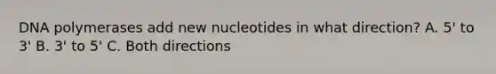 DNA polymerases add new nucleotides in what direction? A. 5' to 3' B. 3' to 5' C. Both directions