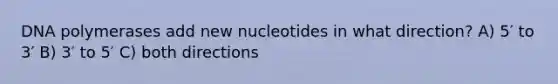 DNA polymerases add new nucleotides in what direction? A) 5′ to 3′ B) 3′ to 5′ C) both directions