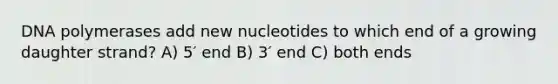 DNA polymerases add new nucleotides to which end of a growing daughter strand? A) 5′ end B) 3′ end C) both ends