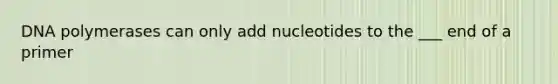 DNA polymerases can only add nucleotides to the ___ end of a primer