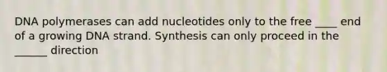 DNA polymerases can add nucleotides only to the free ____ end of a growing DNA strand. Synthesis can only proceed in the ______ direction