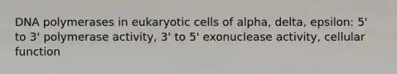 DNA polymerases in eukaryotic cells of alpha, delta, epsilon: 5' to 3' polymerase activity, 3' to 5' exonuclease activity, cellular function