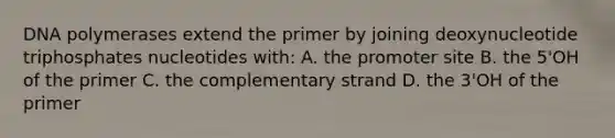 DNA polymerases extend the primer by joining deoxynucleotide triphosphates nucleotides with: A. the promoter site B. the 5'OH of the primer C. the complementary strand D. the 3'OH of the primer