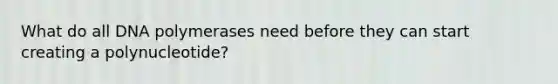 What do all DNA polymerases need before they can start creating a polynucleotide?
