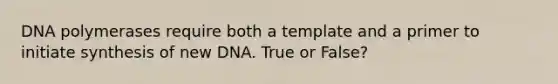 DNA polymerases require both a template and a primer to initiate synthesis of new DNA. True or False?