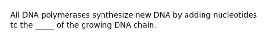 All DNA polymerases synthesize new DNA by adding nucleotides to the _____ of the growing DNA chain.