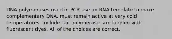 DNA polymerases used in PCR use an RNA template to make complementary DNA. must remain active at very cold temperatures. include Taq polymerase. are labeled with fluorescent dyes. All of the choices are correct.