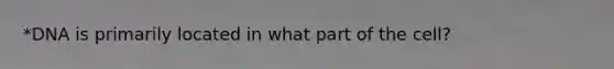 *DNA is primarily located in what part of the cell?