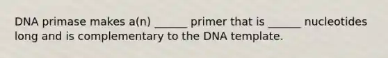 DNA primase makes a(n) ______ primer that is ______ nucleotides long and is complementary to the DNA template.