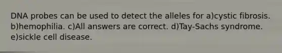 DNA probes can be used to detect the alleles for a)cystic fibrosis. b)hemophilia. c)All answers are correct. d)Tay-Sachs syndrome. e)sickle cell disease.