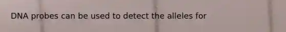 DNA probes can be used to detect the alleles for