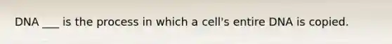 DNA ___ is the process in which a cell's entire DNA is copied.