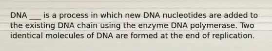 DNA ___ is a process in which new DNA nucleotides are added to the existing DNA chain using the enzyme DNA polymerase. Two identical molecules of DNA are formed at the end of replication.