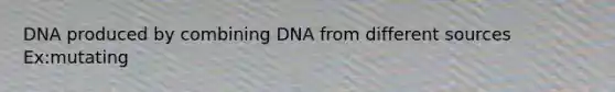 DNA produced by combining DNA from different sources Ex:mutating