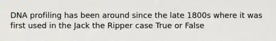 DNA profiling has been around since the late 1800s where it was first used in the Jack the Ripper case True or False