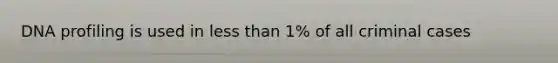 DNA profiling is used in less than 1% of all criminal cases