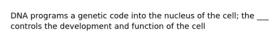 DNA programs a genetic code into the nucleus of the cell; the ___ controls the development and function of the cell