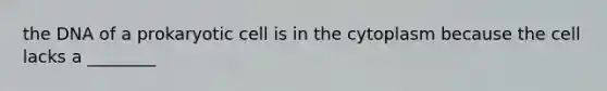 the DNA of a prokaryotic cell is in the cytoplasm because the cell lacks a ________