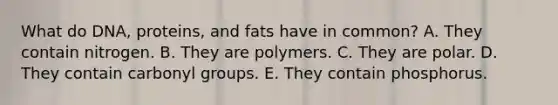 What do DNA, proteins, and fats have in common? A. They contain nitrogen. B. They are polymers. C. They are polar. D. They contain carbonyl groups. E. They contain phosphorus.