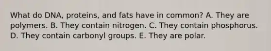 What do DNA, proteins, and fats have in common? A. They are polymers. B. They contain nitrogen. C. They contain phosphorus. D. They contain carbonyl groups. E. They are polar.