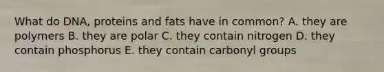 What do DNA, proteins and fats have in common? A. they are polymers B. they are polar C. they contain nitrogen D. they contain phosphorus E. they contain carbonyl groups