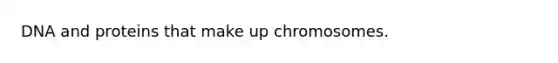 DNA and proteins that make up chromosomes.