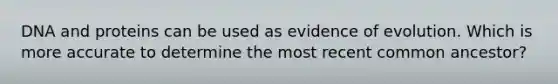 DNA and proteins can be used as evidence of evolution. Which is more accurate to determine the most recent common ancestor?