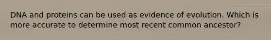 DNA and proteins can be used as evidence of evolution. Which is more accurate to determine most recent common ancestor?