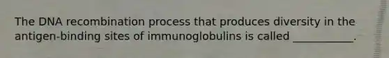 The DNA recombination process that produces diversity in the antigen-binding sites of immunoglobulins is called ___________.