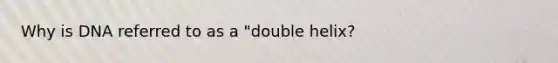 Why is DNA referred to as a "double helix?