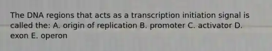 The DNA regions that acts as a transcription initiation signal is called the: A. origin of replication B. promoter C. activator D. exon E. operon