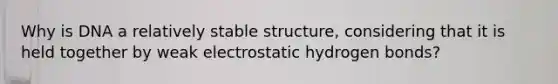 Why is DNA a relatively stable structure, considering that it is held together by weak electrostatic hydrogen bonds?