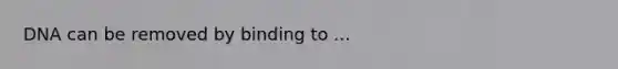 DNA can be removed by binding to ...