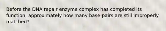 Before the DNA repair enzyme complex has completed its function, approximately how many base-pairs are still improperly matched?