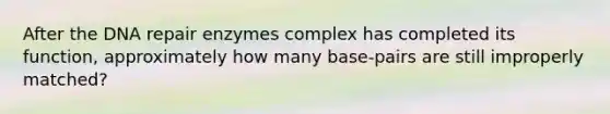 After the DNA repair enzymes complex has completed its function, approximately how many base-pairs are still improperly matched?