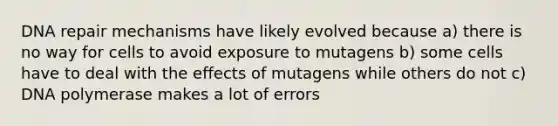 <a href='https://www.questionai.com/knowledge/kdWJhII4NB-dna-repair' class='anchor-knowledge'>dna repair</a> mechanisms have likely evolved because a) there is no way for cells to avoid exposure to mutagens b) some cells have to deal with the effects of mutagens while others do not c) DNA polymerase makes a lot of errors