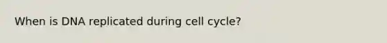 When is DNA replicated during cell cycle?