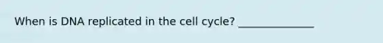 When is DNA replicated in the cell cycle? ______________