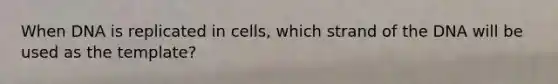 When DNA is replicated in cells, which strand of the DNA will be used as the template?