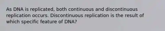 As DNA is replicated, both continuous and discontinuous replication occurs. Discontinuous replication is the result of which specific feature of DNA?