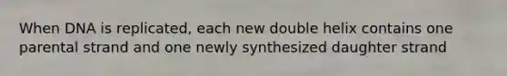 When DNA is replicated, each new double helix contains one parental strand and one newly synthesized daughter strand