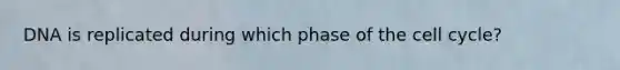 DNA is replicated during which phase of the cell cycle?