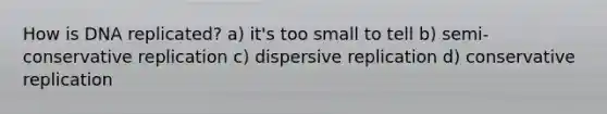 How is DNA replicated? a) it's too small to tell b) semi-conservative replication c) dispersive replication d) conservative replication